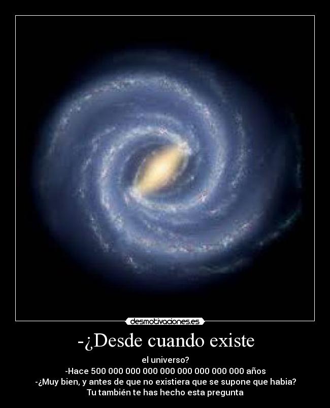 -¿Desde cuando existe - el universo?
-Hace 500 000 000 000 000 000 000 000 000 años
-¿Muy bien, y antes de que no existiera que se supone que habia?
Tu también te has hecho esta pregunta