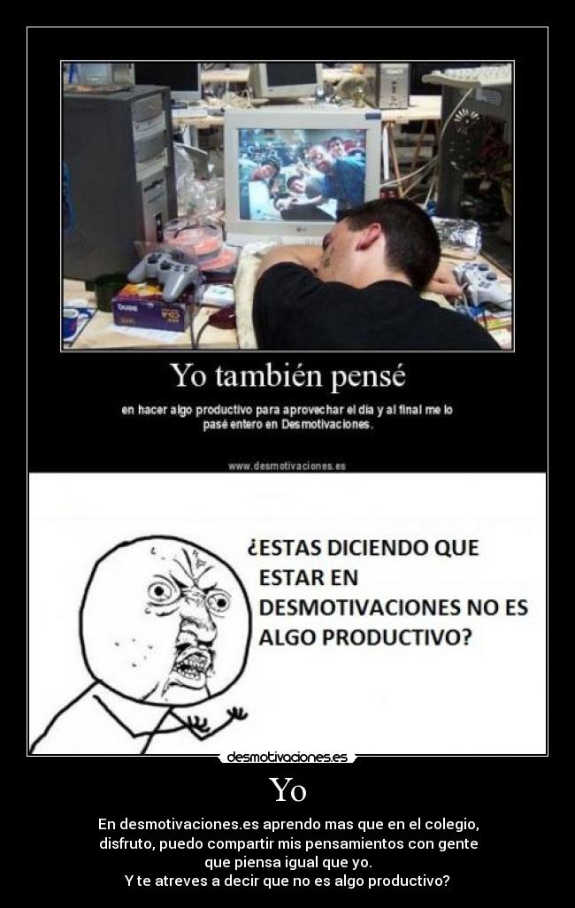 Yo - En desmotivaciones.es aprendo mas que en el colegio,
disfruto, puedo compartir mis pensamientos con gente
que piensa igual que yo.
Y te atreves a decir que no es algo productivo?