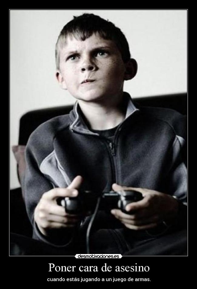 Poner cara de asesino - cuando estás jugando a un juego de armas.