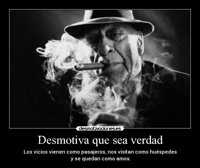 Desmotiva que sea verdad - Los vicios vienen como pasajeros, nos visitan como huéspedes
y se quedan como amos.