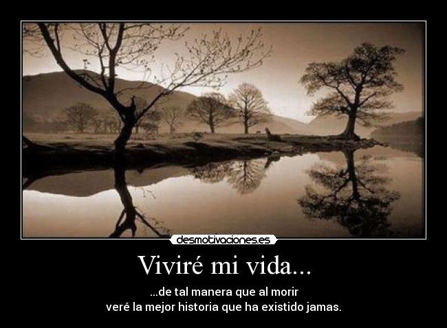 Viviré mi vida... - ...de tal manera que al morir
veré la mejor historia que ha existido jamas.