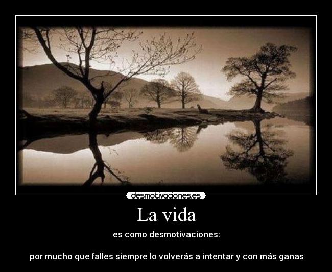 La vida - es como desmotivaciones:

por mucho que falles siempre lo volverás a intentar y con más ganas