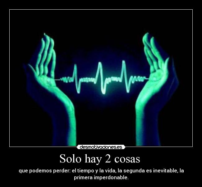 Solo hay 2 cosas  - que podemos perder: el tiempo y la vida, la segunda es inevitable, la
primera imperdonable.