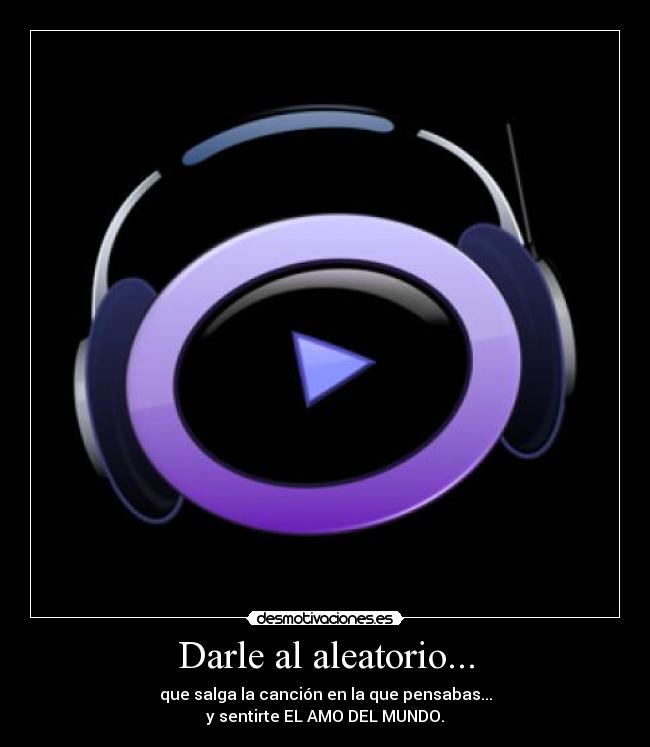 Darle al aleatorio... - que salga la canción en la que pensabas...
y sentirte EL AMO DEL MUNDO.