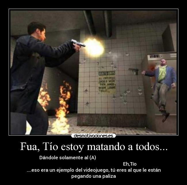 Fua, Tío estoy matando a todos... - Dándole solamente al (A)
Eh,Tío
....eso era un ejemplo del videojuego, tú eres al que le están
pegando una paliza