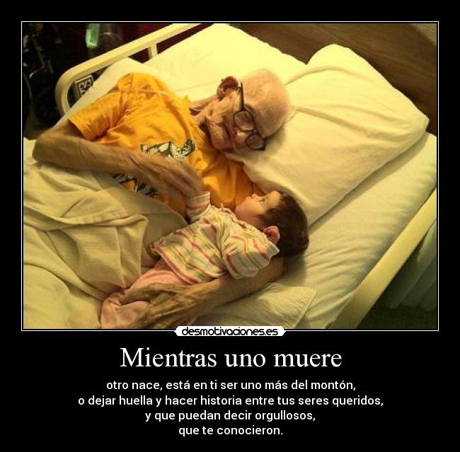 Mientras uno muere - otro nace, está en ti ser uno más del montón,
o dejar huella y hacer historia entre tus seres queridos,
y que puedan decir orgullosos,
que te conocieron.
