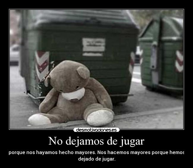 No dejamos de jugar - porque nos hayamos hecho mayores. Nos hacemos mayores porque hemos
dejado de jugar.