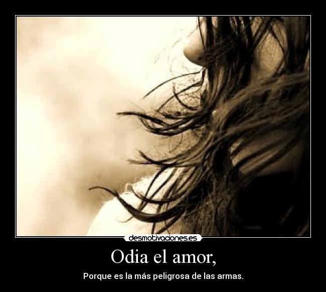 Odia el amor, - Porque es la más peligrosa de las armas.