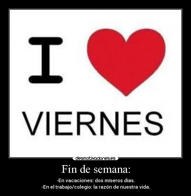 Fin de semana: - -En vacaciones: dos míseros días.
-En el trabajo/colegio: la razón de nuestra vida.
