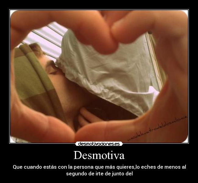 Desmotiva - Que cuando estás con la persona que más quieres,lo eches de menos al
segundo de irte de junto del