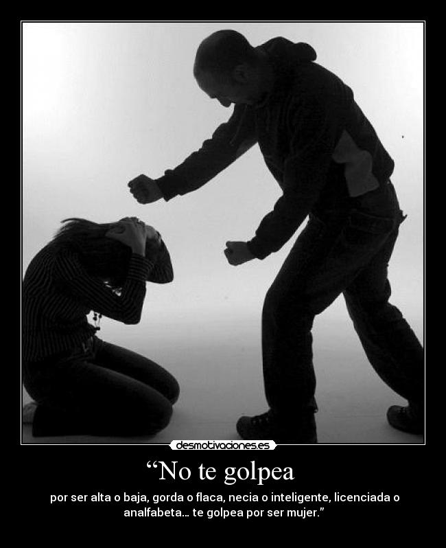 “No te golpea  -  por ser alta o baja, gorda o flaca, necia o inteligente, licenciada o
analfabeta… te golpea por ser mujer.”
