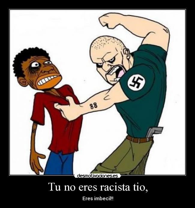 Tu no eres racista tio, - Eres imbecil!!
