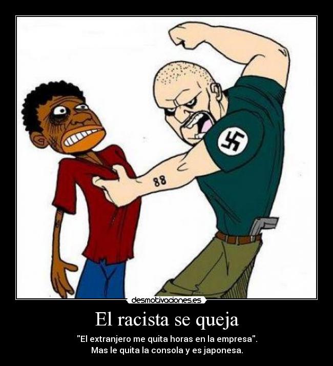 El racista se queja - El extranjero me quita horas en la empresa.
Mas le quita la consola y es japonesa.