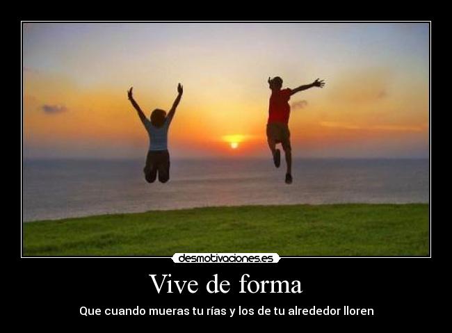 Vive de forma - Que cuando mueras tu rías y los de tu alrededor lloren