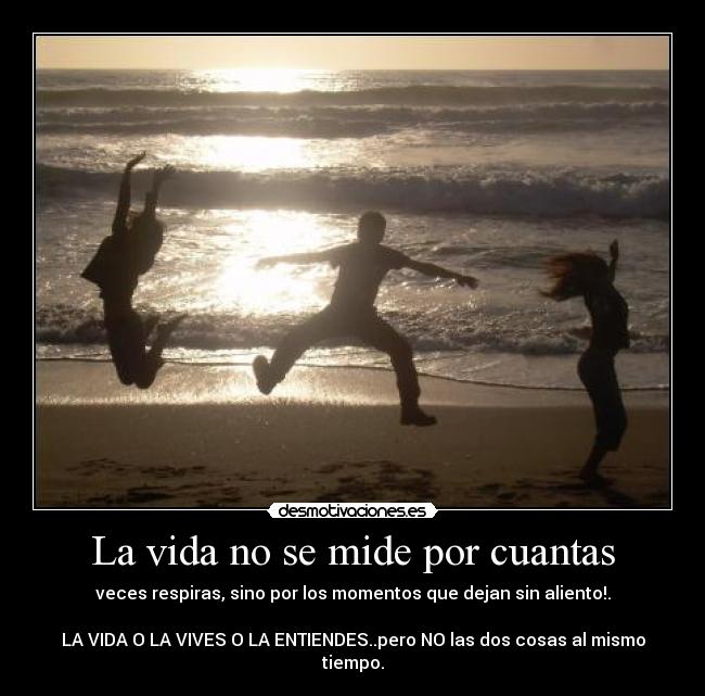 La vida no se mide por cuantas - veces respiras, sino por los momentos que dejan sin aliento!.

LA VIDA O LA VIVES O LA ENTIENDES..pero NO las dos cosas al mismo tiempo.