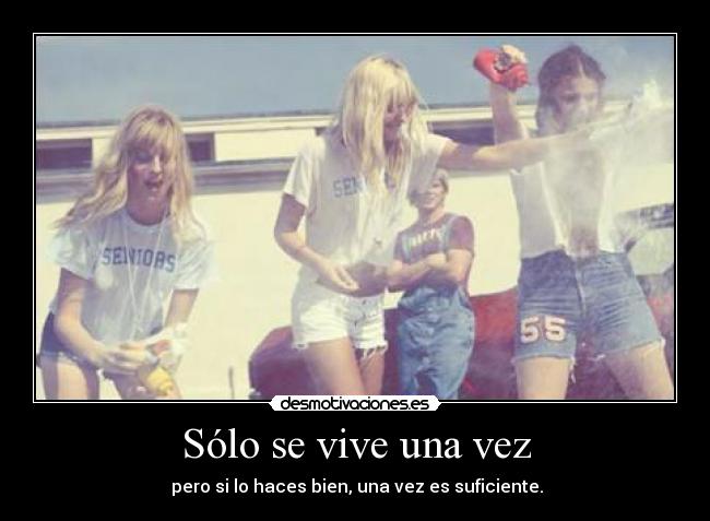 Sólo se vive una vez -  pero si lo haces bien, una vez es suficiente.