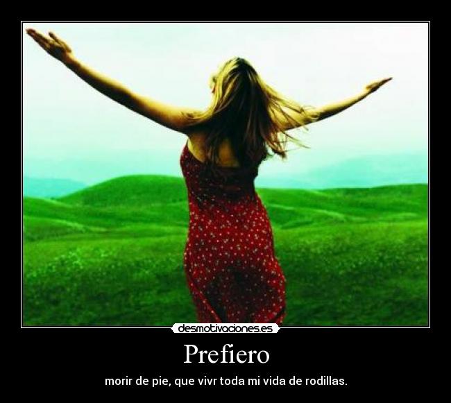 Prefiero - morir de pie, que vivr toda mi vida de rodillas.