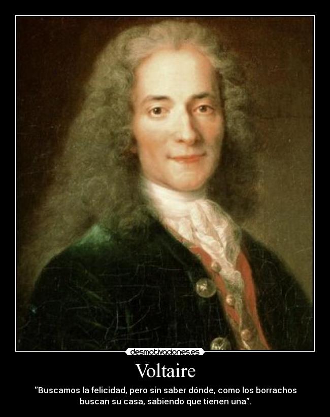 Voltaire - Buscamos la felicidad, pero sin saber dónde, como los borrachos
buscan su casa, sabiendo que tienen una.