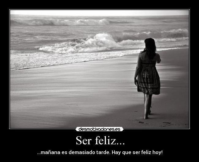 Ser feliz... - ...mañana es demasiado tarde. Hay que ser feliz hoy!