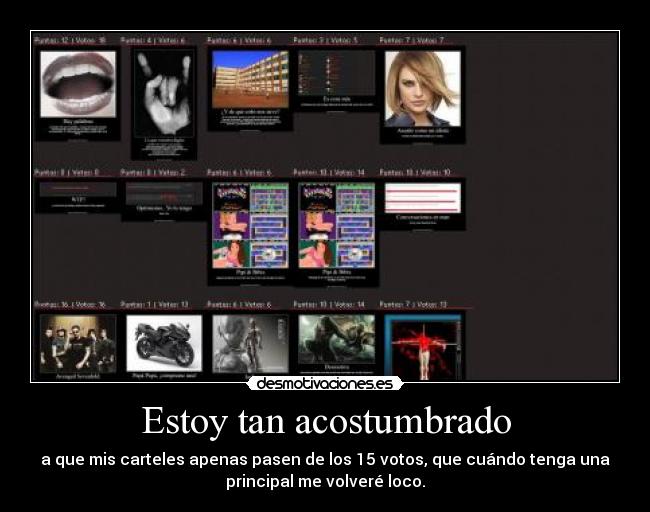 Estoy tan acostumbrado - a que mis carteles apenas pasen de los 15 votos, que cuándo tenga una
principal me volveré loco.