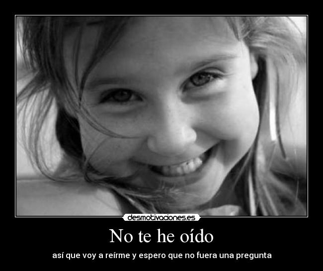 No te he oído - así que voy a reírme y espero que no fuera una pregunta