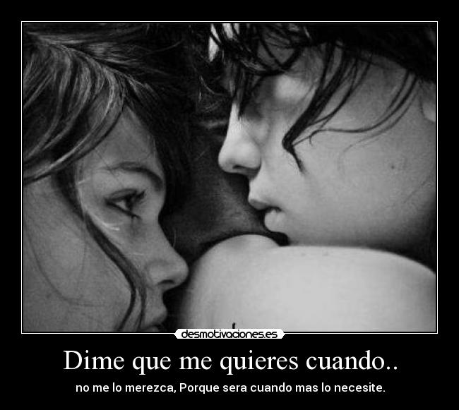 Dime que me quieres cuando.. - no me lo merezca, Porque sera cuando mas lo necesite.