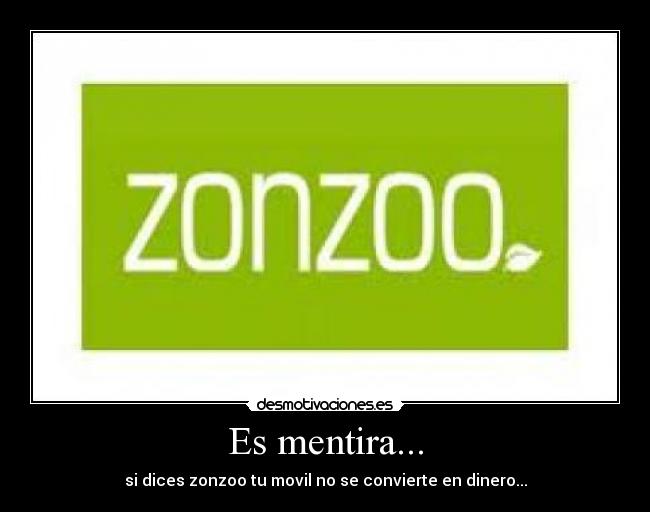 Es mentira... - si dices zonzoo tu movil no se convierte en dinero...