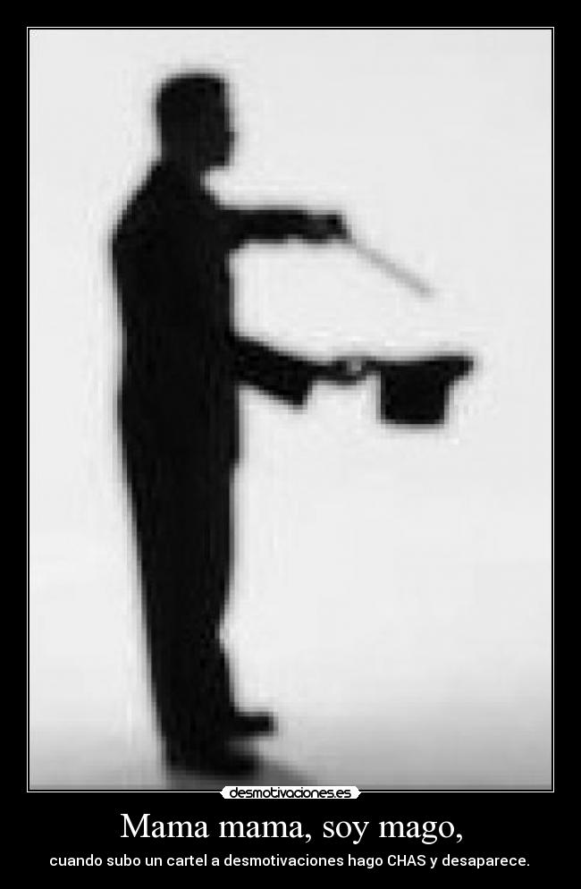 Mama mama, soy mago, - cuando subo un cartel a desmotivaciones hago CHAS y desaparece.