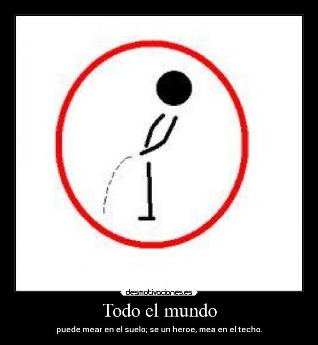 Todo el mundo - puede mear en el suelo; se un heroe, mea en el techo.