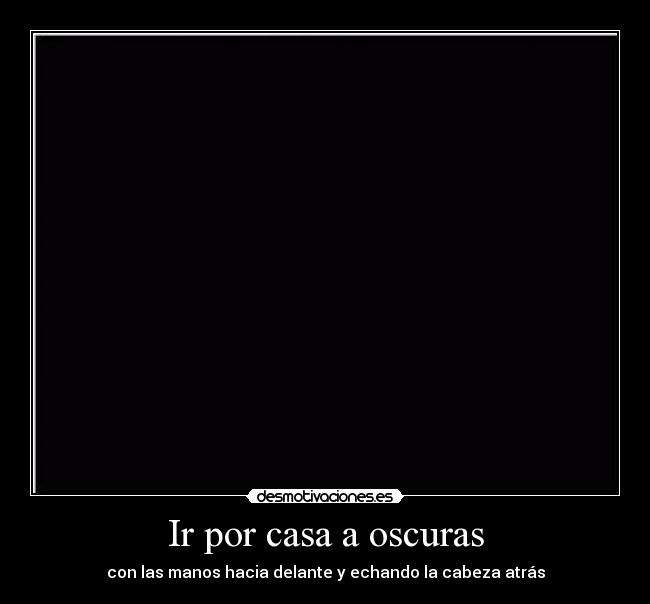 Ir por casa a oscuras - con las manos hacia delante y echando la cabeza atrás