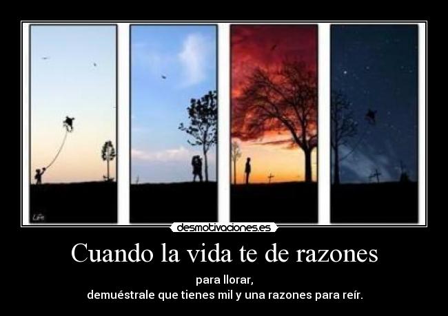 Cuando la vida te de razones - para llorar,
demuéstrale que tienes mil y una razones para reír.