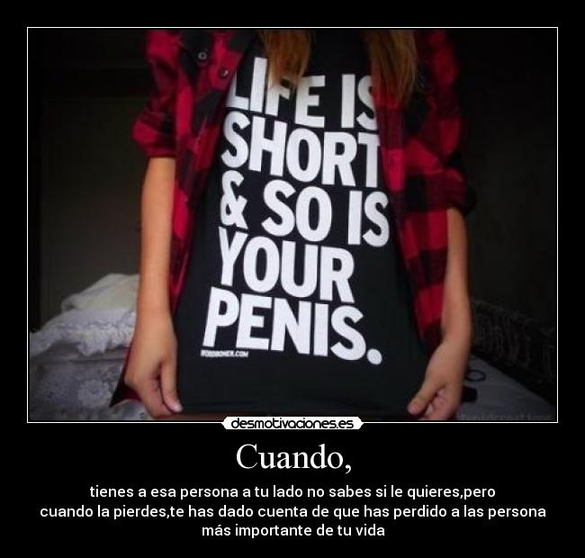 Cuando, - tienes a esa persona a tu lado no sabes si le quieres,pero
cuando la pierdes,te has dado cuenta de que has perdido a las persona
más importante de tu vida