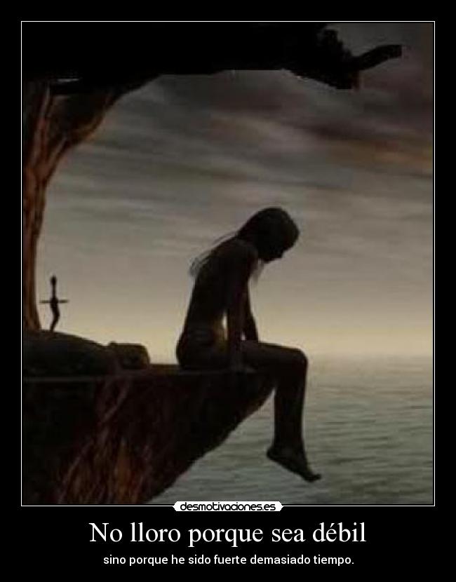 No lloro porque sea débil - sino porque he sido fuerte demasiado tiempo.