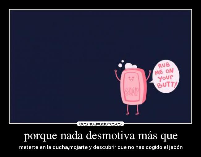 porque nada desmotiva más que - meterte en la ducha,mojarte y descubrir que no has cogido el jabón