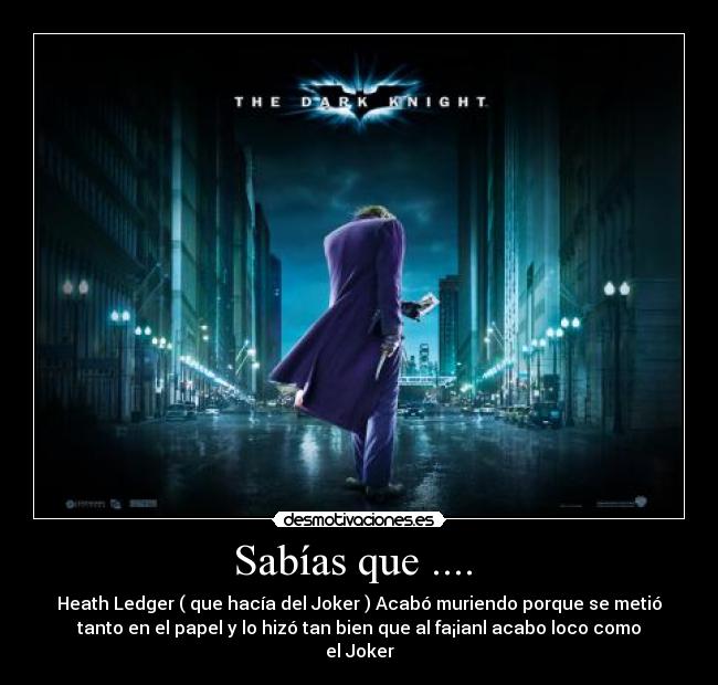 Sabías que .... - Heath Ledger ( que hacía del Joker ) Acabó muriendo porque se metió
tanto en el papel y lo hizó tan bien que al fa¡ianl acabo loco como
el Joker