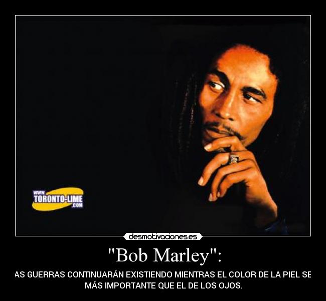 Bob Marley: - LAS GUERRAS CONTINUARÁN EXISTIENDO MIENTRAS EL COLOR DE LA PIEL SEA
MÁS IMPORTANTE QUE EL DE LOS OJOS.