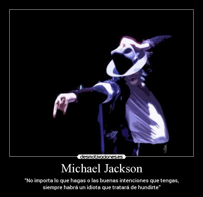 Michael Jackson - “No importa lo que hagas o las buenas intenciones que tengas,
siempre habrá un idiota que tratará de hundirte”
