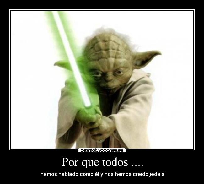 Por que todos .... - hemos hablado como él y nos hemos creido jedais