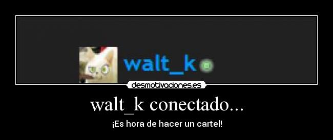 walt_k conectado... - ¡Es hora de hacer un cartel!