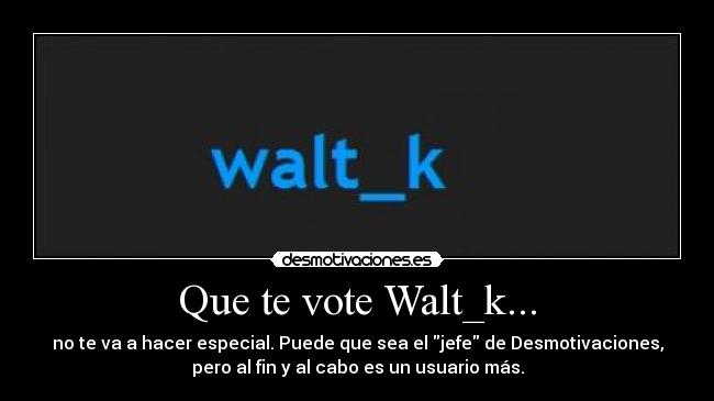 Que te vote Walt_k... - no te va a hacer especial. Puede que sea el jefe de Desmotivaciones,
pero al fin y al cabo es un usuario más.