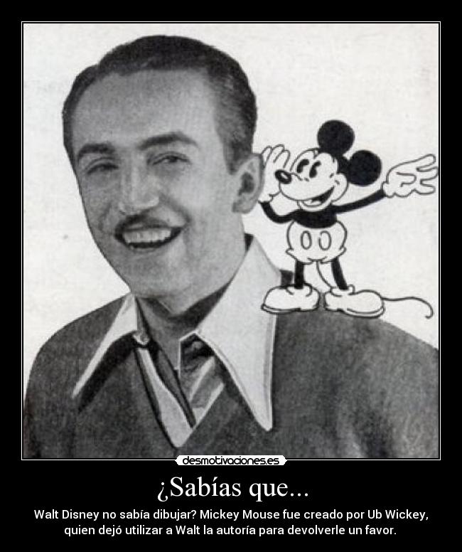 ¿Sabías que... - Walt Disney no sabía dibujar? Mickey Mouse fue creado por Ub Wickey,
quien dejó utilizar a Walt la autoría para devolverle un favor.