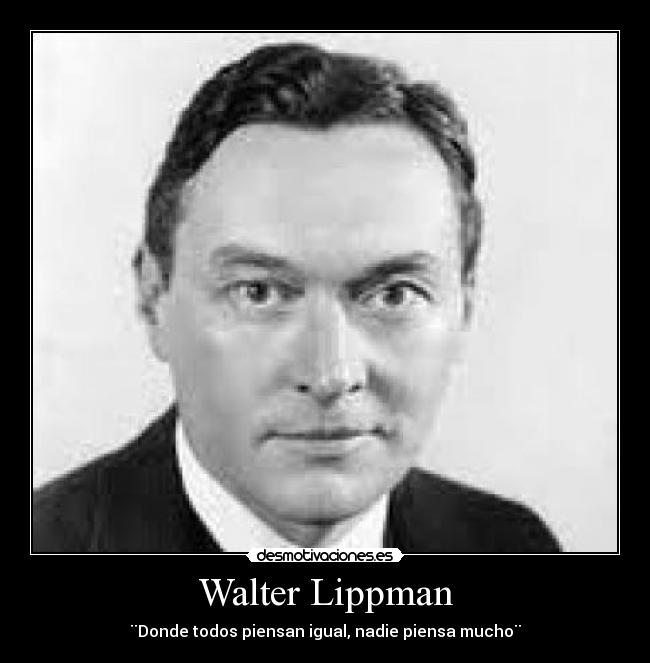 Walter Lippman - ¨Donde todos piensan igual, nadie piensa mucho¨
