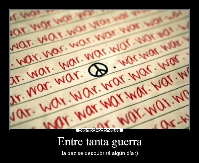 Entre tanta guerra - la paz se descubrirá algún día :)