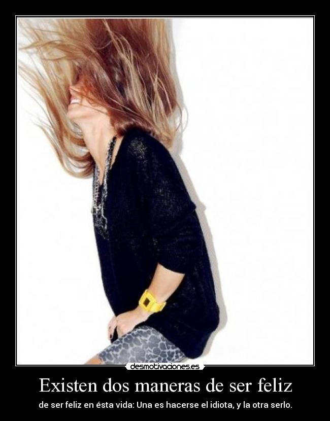 Existen dos maneras de ser feliz - de ser feliz en ésta vida: Una es hacerse el idiota, y la otra serlo.