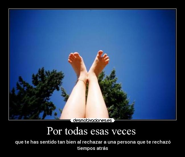 Por todas esas veces - que te has sentido tan bien al rechazar a una persona que te rechazó tiempos atrás