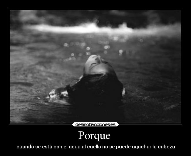 Porque - cuando se está con el agua al cuello no se puede agachar la cabeza