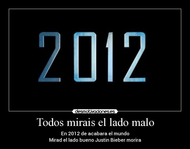 Todos mirais el lado malo - En 2012 de acabara el mundo
Mirad el lado bueno Justin Bieber morira