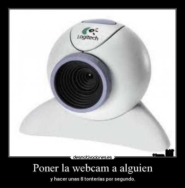 Poner la webcam a alguien - y hacer unas 8 tonterías por segundo.