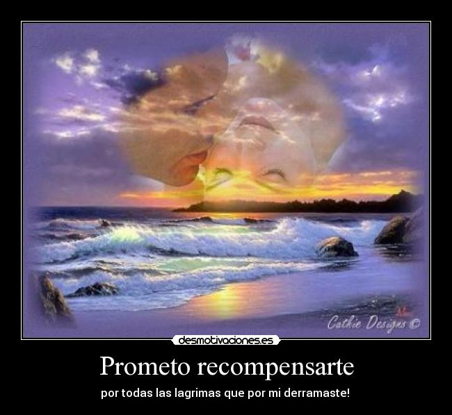 Prometo recompensarte - por todas las lagrimas que por mi derramaste!