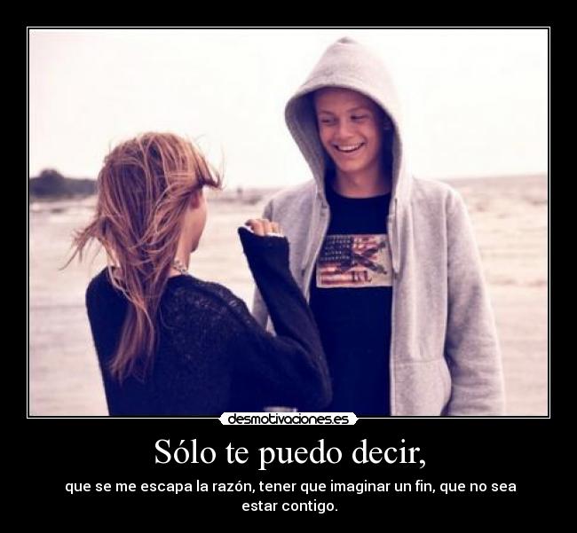 Sólo te puedo decir, -  que se me escapa la razón, tener que imaginar un fin, que no sea estar contigo.